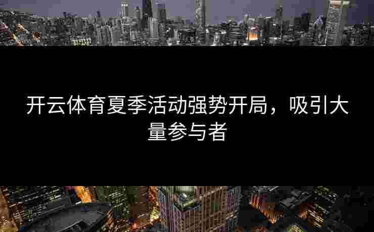 开云体育夏季活动强势开局,吸引大量参与者 开云体育夏季活动强势开局,吸引大量参与者