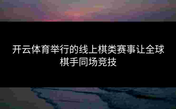 开云体育举行的线上棋类赛事让全球棋手同场竞技