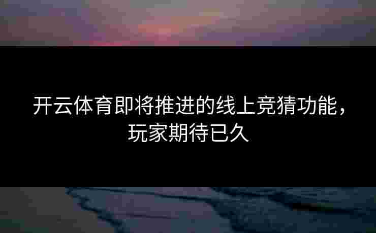 开云体育即将推进的线上竞猜功能，玩家期待已久
