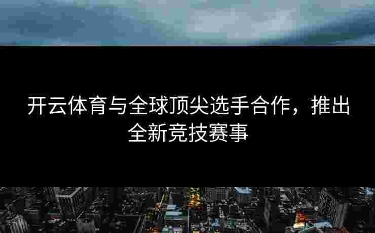 开云体育与全球顶尖选手合作，推出全新竞技赛事