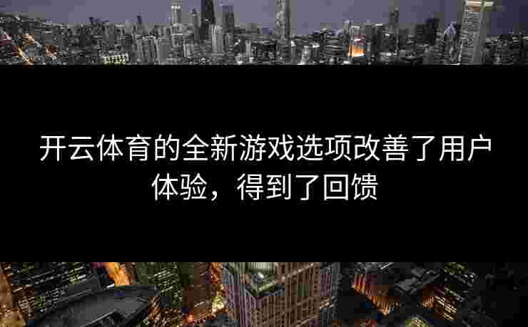开云体育的全新游戏选项改善了用户体验,得到了回馈 开云体育的全新游戏选项改善了用户体验,得到了回馈