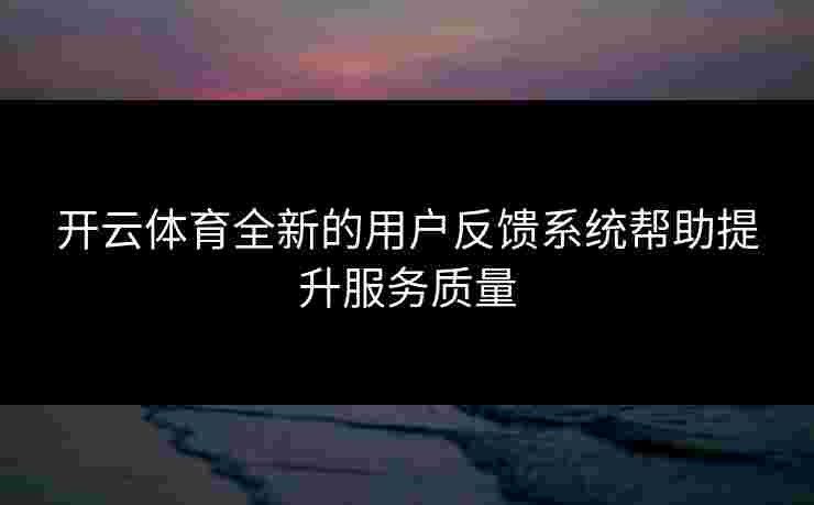 开云体育全新的用户反馈系统帮助提升服务质量