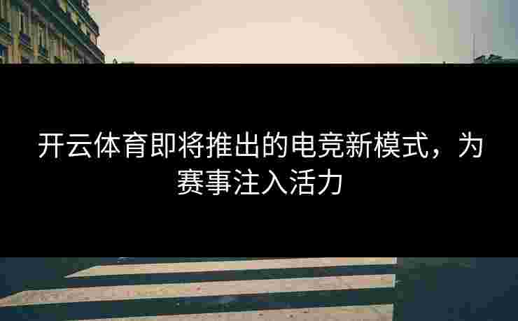 开云体育即将推出的电竞新模式，为赛事注入活力