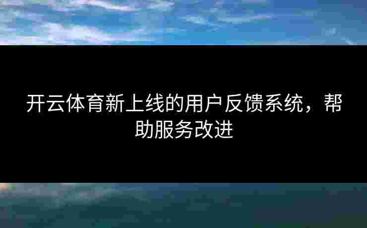 开云体育新上线的用户反馈系统，帮助服务改进