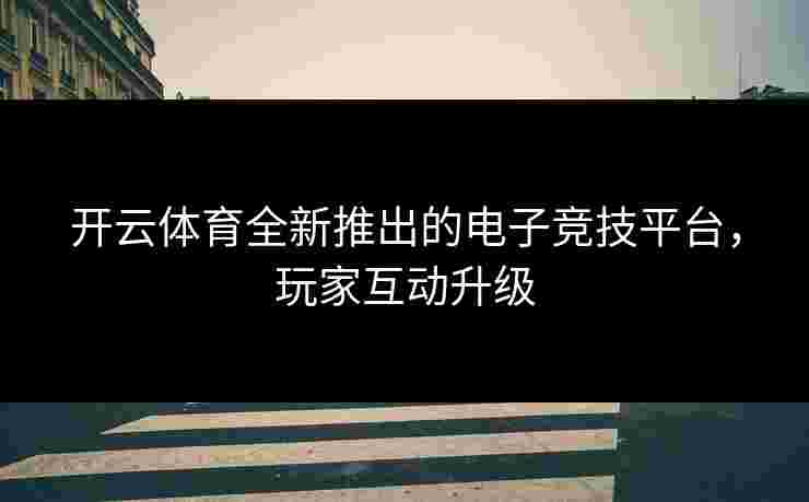 开云体育全新推出的电子竞技平台，玩家互动升级