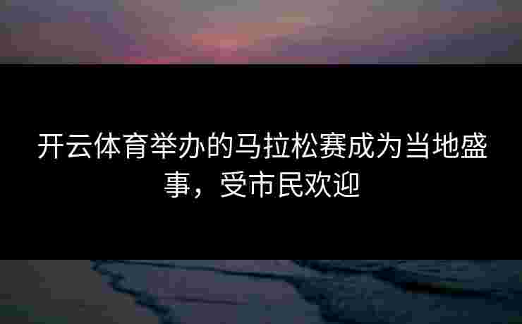 开云体育举办的马拉松赛成为当地盛事，受市民欢迎