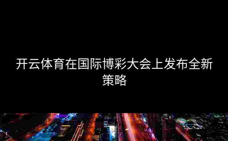 开云体育在国际博彩大会上发布全新策略