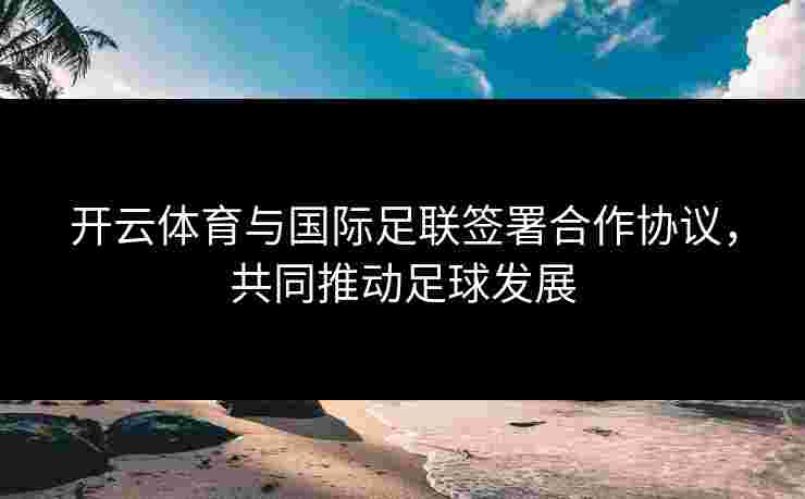 开云体育与国际足联签署合作协议，共同推动足球发展