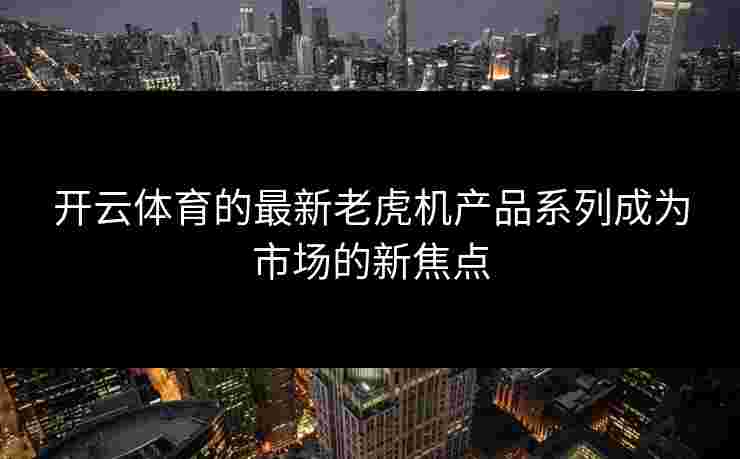 开云体育的最新老虎机产品系列成为市场的新焦点