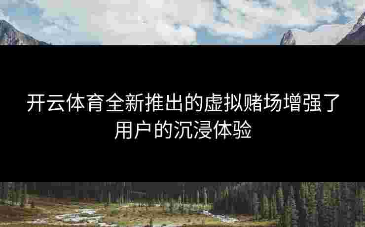 开云体育全新推出的虚拟赌场增强了用户的沉浸体验