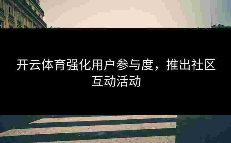 开云体育强化用户参与度，推出社区互动活动