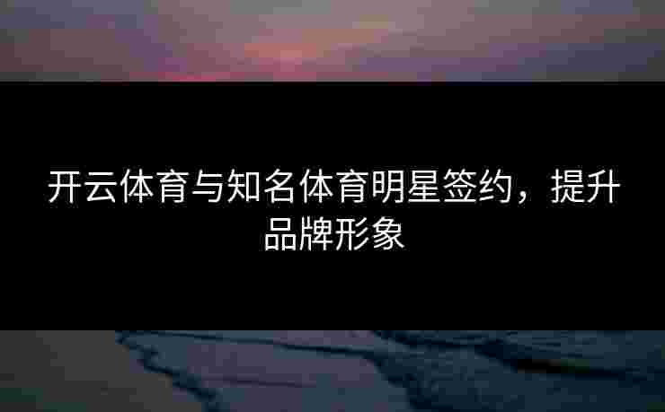 开云体育与知名体育明星签约，提升品牌形象