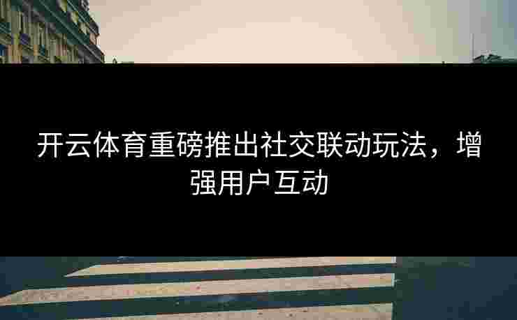 开云体育重磅推出社交联动玩法，增强用户互动