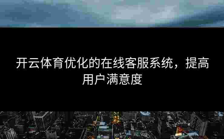 开云体育优化的在线客服系统，提高用户满意度