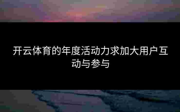 开云体育的年度活动力求加大用户互动与参与
