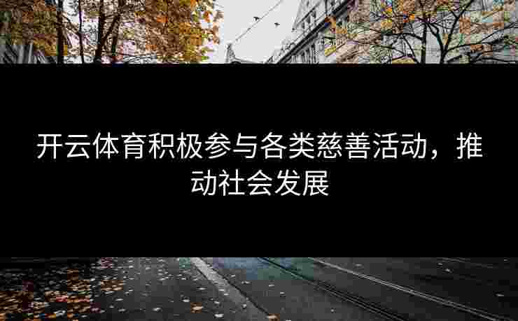 开云体育积极参与各类慈善活动，推动社会发展