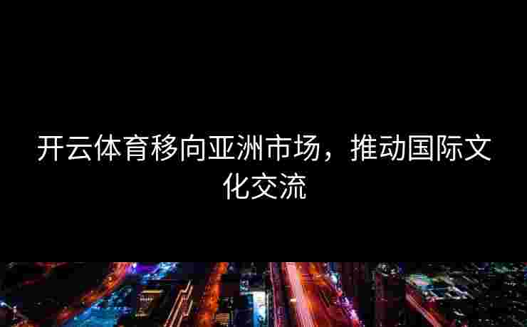 开云体育移向亚洲市场，推动国际文化交流
