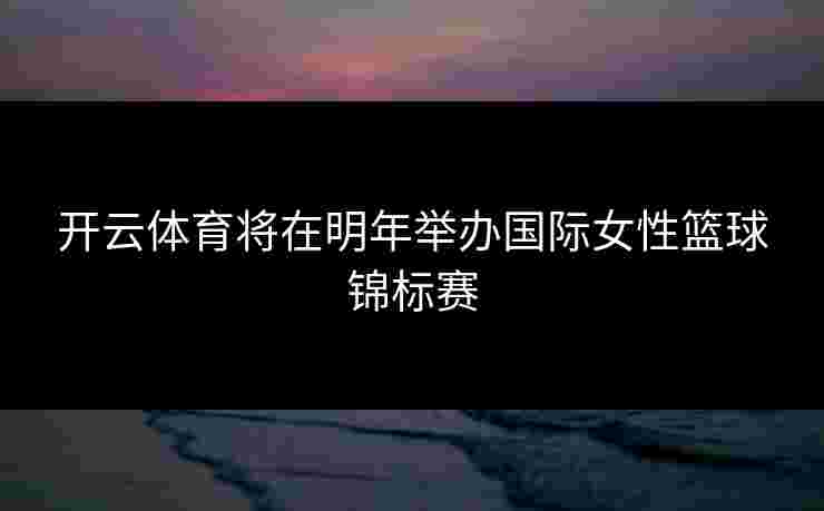开云体育将在明年举办国际女性篮球锦标赛