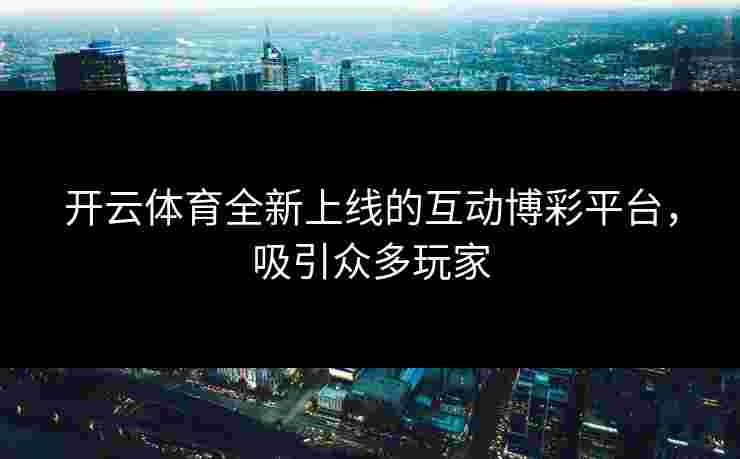开云体育全新上线的互动博彩平台，吸引众多玩家