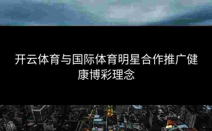 开云体育与国际体育明星合作推广健康博彩理念