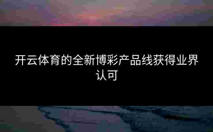 开云体育的全新博彩产品线获得业界认可
