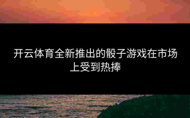 开云体育全新推出的骰子游戏在市场上受到热捧