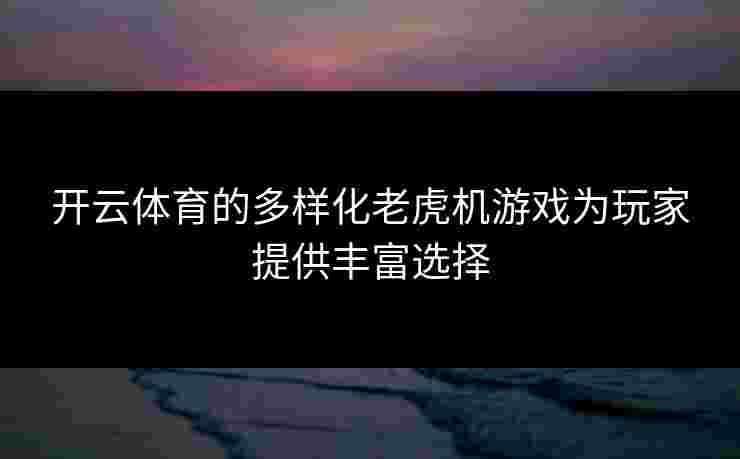 开云体育的多样化老虎机游戏为玩家提供丰富选择