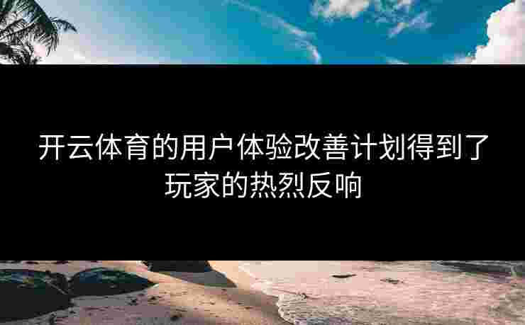 开云体育的用户体验改善计划得到了玩家的热烈反响 开云体育的用户体验改善计划得到了玩家的热烈反响
