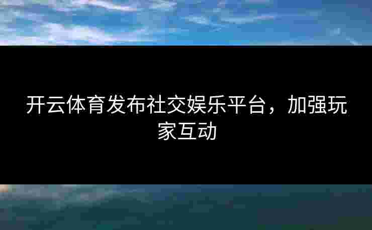 开云体育发布社交娱乐平台,加强玩家互动 开云体育发布社交娱乐平台,加强玩家互动
