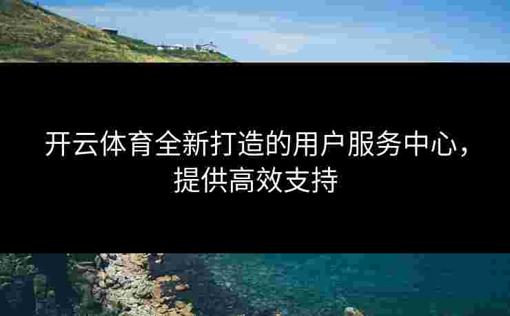 开云体育全新打造的用户服务中心,提供高效支持 开云体育全新打造的用户服务中心,提供高效支持