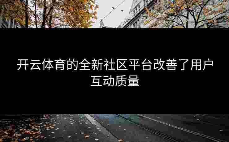开云体育的全新社区平台改善了用户互动质量