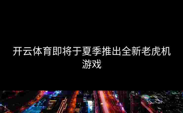 开云体育即将于夏季推出全新老虎机游戏