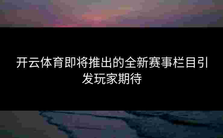 开云体育即将推出的全新赛事栏目引发玩家期待 开云体育即将推出的全新赛事栏目引发玩家期待