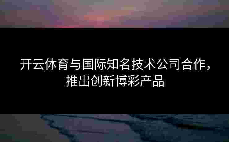 开云体育与国际知名技术公司合作，推出创新博彩产品