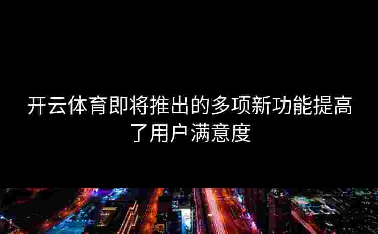 开云体育即将推出的多项新功能提高了用户满意度