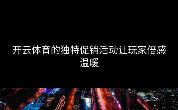 开云体育的独特促销活动让玩家倍感温暖 开云体育的独特促销活动让玩家倍感温暖