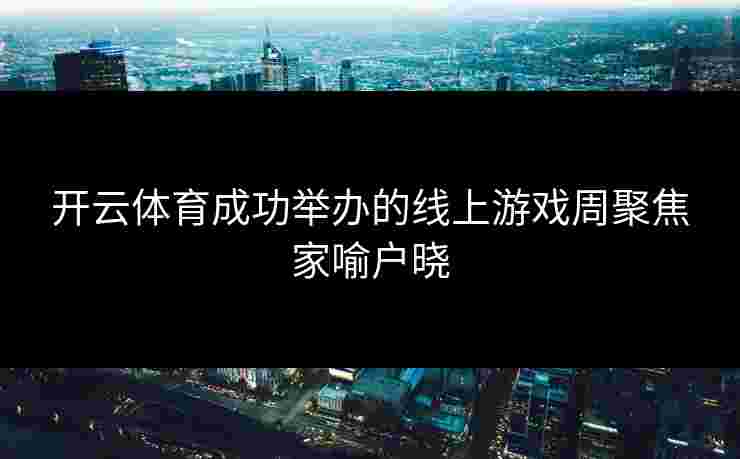 开云体育成功举办的线上游戏周聚焦家喻户晓