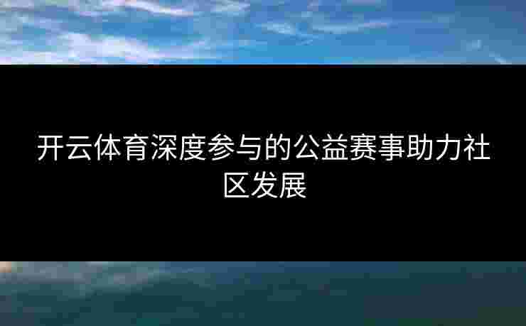 开云体育深度参与的公益赛事助力社区发展