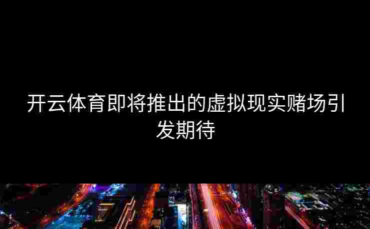 开云体育即将推出的虚拟现实赌场引发期待
