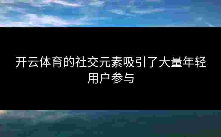 开云体育的社交元素吸引了大量年轻用户参与