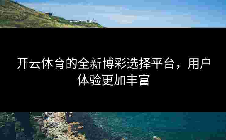 开云体育的全新博彩选择平台,用户体验更加丰富 开云体育的全新博彩选择平台,用户体验更加丰富