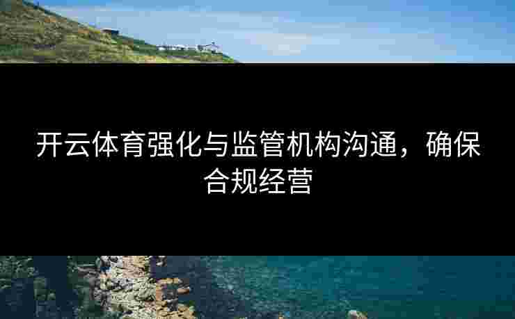 开云体育强化与监管机构沟通,确保合规经营 开云体育强化与监管机构沟通,确保合规经营