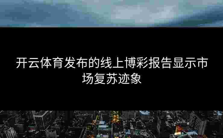 开云体育发布的线上博彩报告显示市场复苏迹象