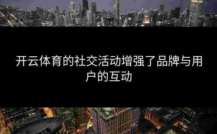 开云体育的社交活动增强了品牌与用户的互动