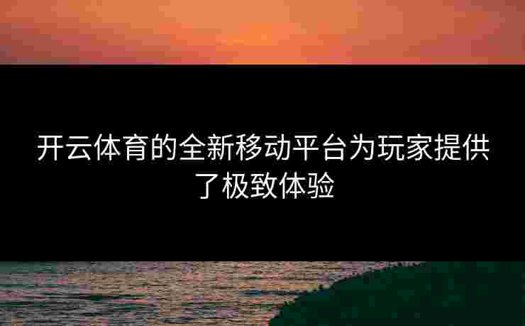 开云体育的全新移动平台为玩家提供了极致体验