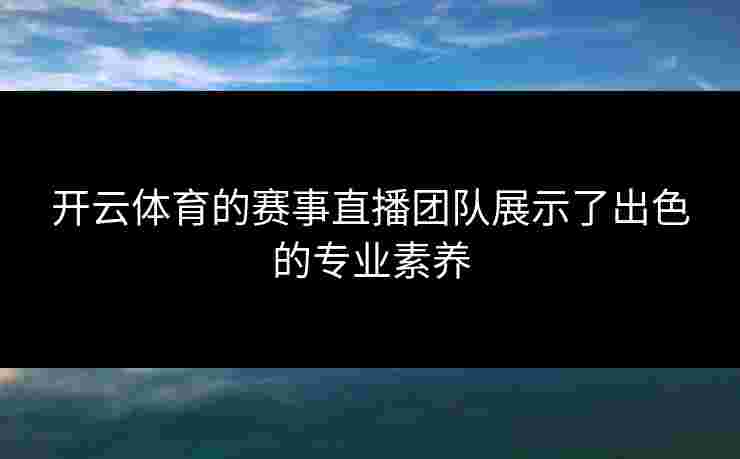 开云体育的赛事直播团队展示了出色的专业素养