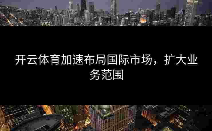 开云体育加速布局国际市场，扩大业务范围