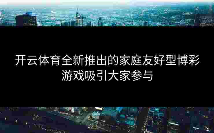 开云体育全新推出的家庭友好型博彩游戏吸引大家参与
