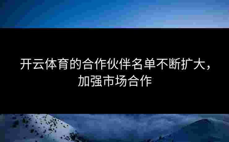 开云体育的合作伙伴名单不断扩大，加强市场合作