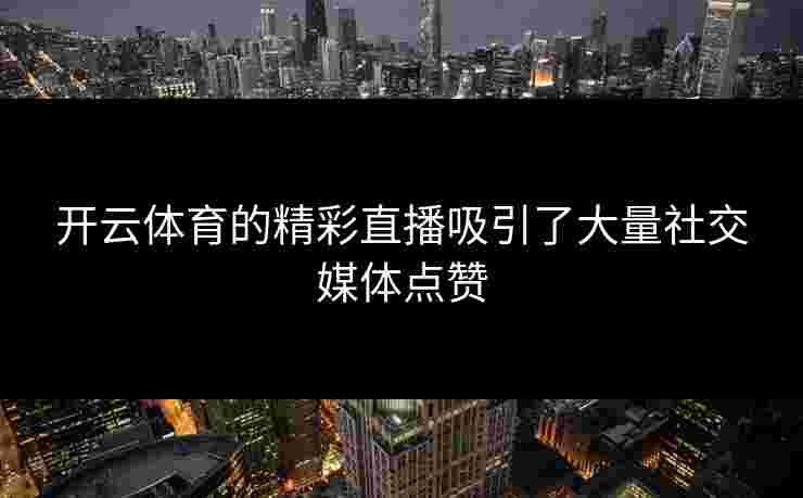 开云体育的精彩直播吸引了大量社交媒体点赞